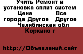  Учить Ремонт и установка сплит систем › Цена ­ 1 000 - Все города Другое » Другое   . Челябинская обл.,Коркино г.